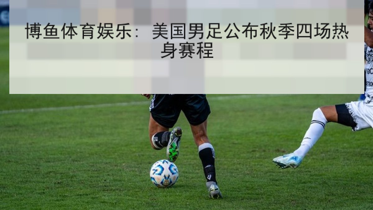 博鱼体育娱乐: 美国男足公布秋季四场热身赛程