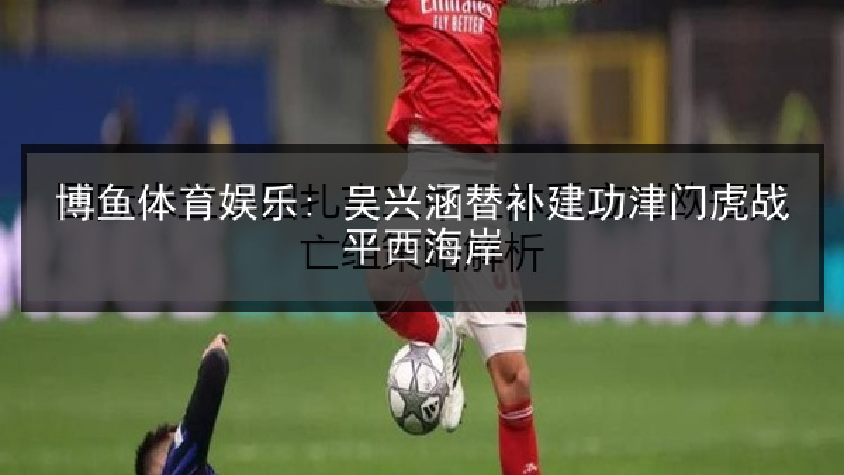 博鱼体育娱乐: 吴兴涵替补建功津门虎战平西海岸 博鱼体育娱乐: 吴兴涵替补建功津门虎战平西海岸