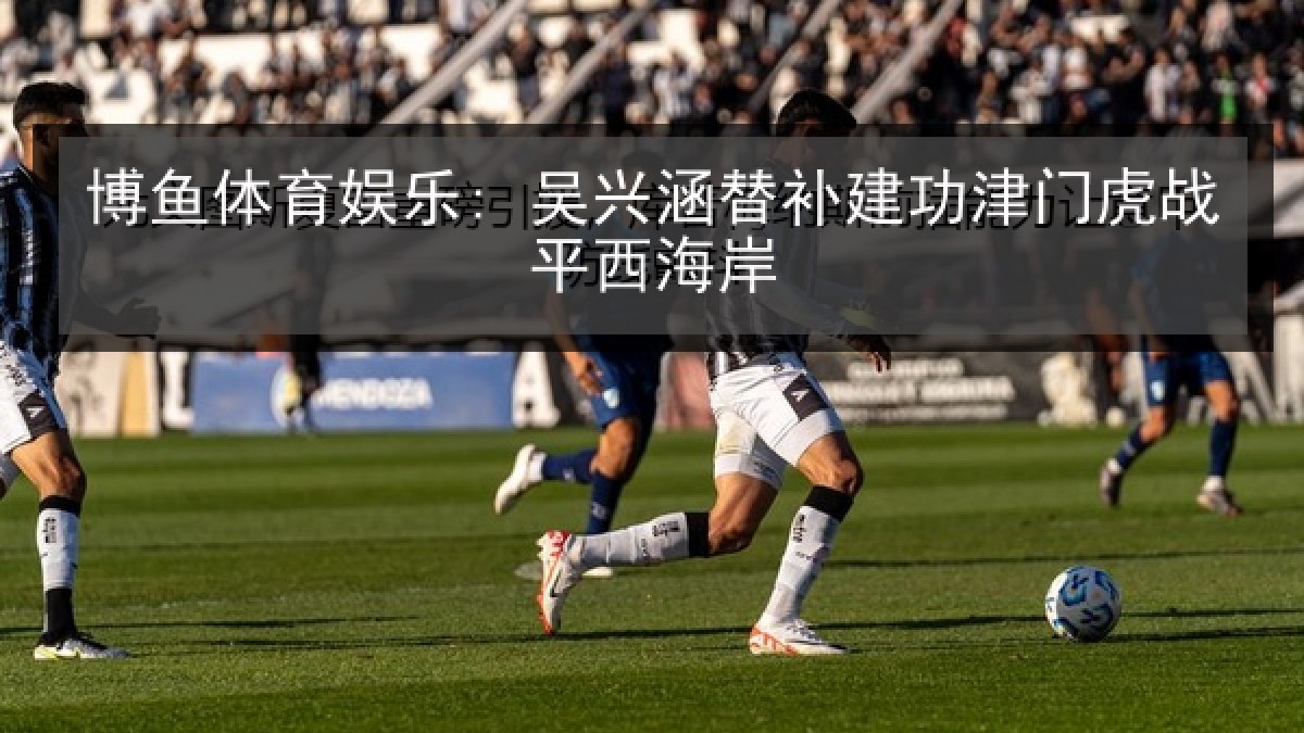 博鱼体育娱乐: 吴兴涵替补建功津门虎战平西海岸