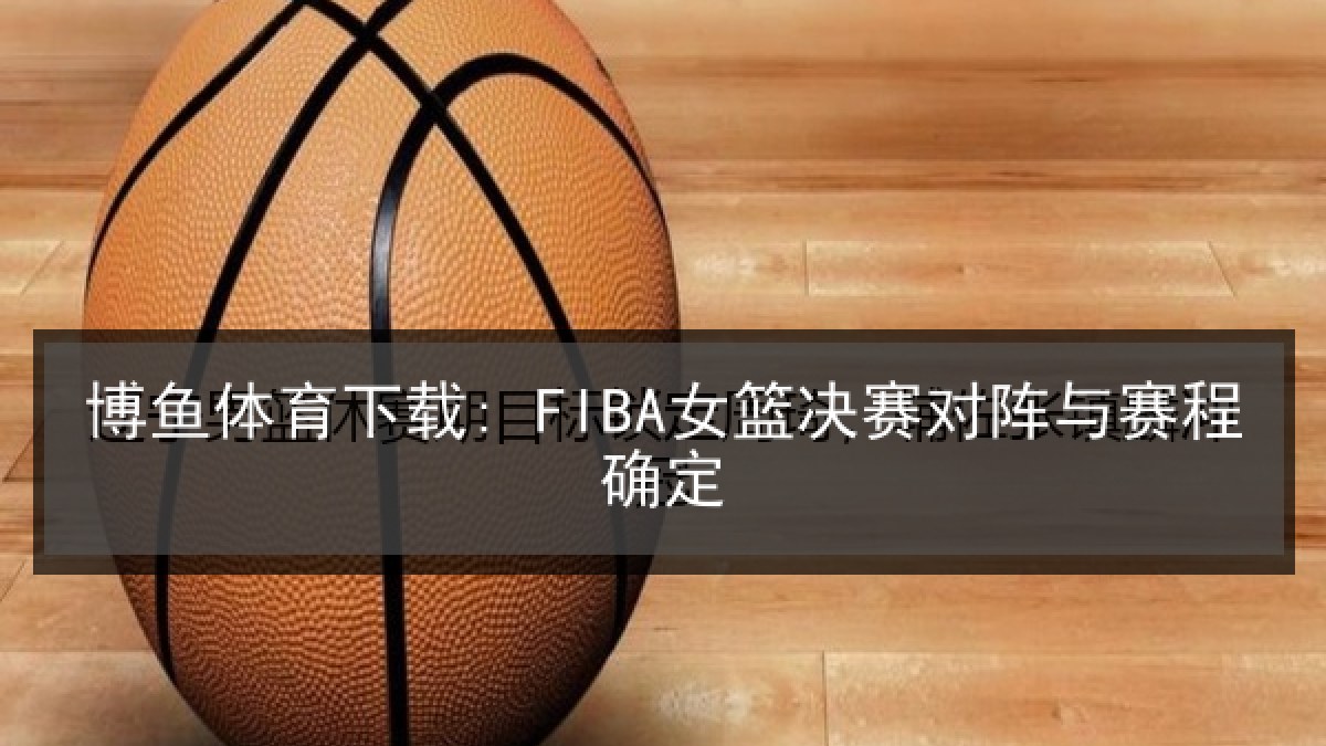 博鱼体育下载: FIBA女篮决赛对阵与赛程确定
