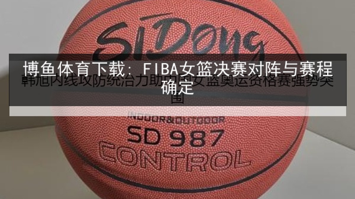 博鱼体育下载: FIBA女篮决赛对阵与赛程确定