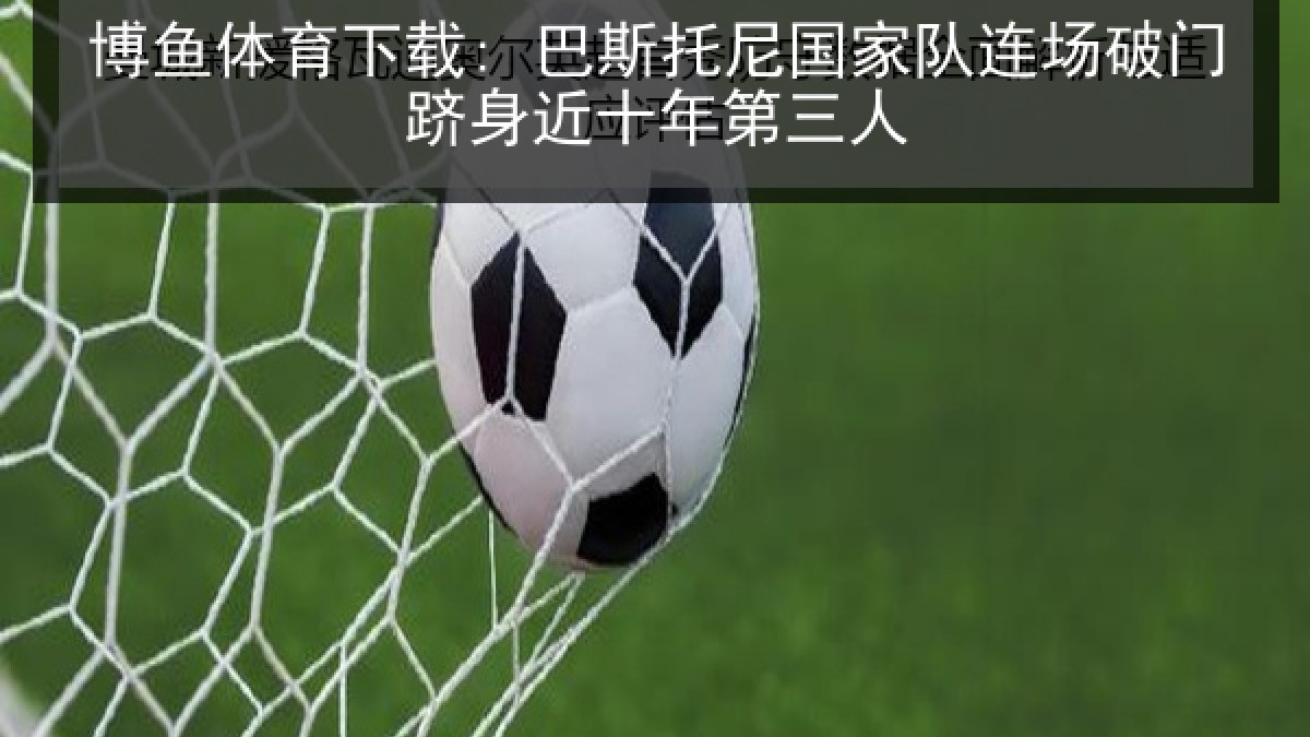 博鱼体育下载: 巴斯托尼国家队连场破门跻身近十年第三人 博鱼体育下载: 巴斯托尼国家队连场破门跻身近十年第三人