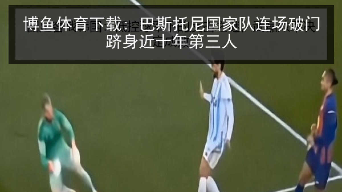 博鱼体育下载: 巴斯托尼国家队连场破门跻身近十年第三人 博鱼体育下载: 巴斯托尼国家队连场破门跻身近十年第三人